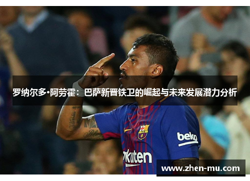 罗纳尔多·阿劳霍：巴萨新晋铁卫的崛起与未来发展潜力分析