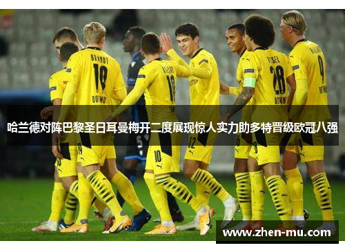 哈兰德对阵巴黎圣日耳曼梅开二度展现惊人实力助多特晋级欧冠八强