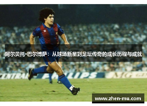 阿尔贝托·巴尔博萨：从球场新星到足坛传奇的成长历程与成就
