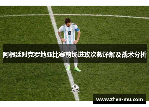 阿根廷对克罗地亚比赛前场进攻次数详解及战术分析
