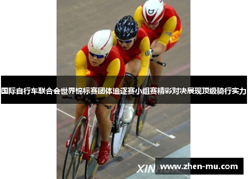 国际自行车联合会世界锦标赛团体追逐赛小组赛精彩对决展现顶级骑行实力
