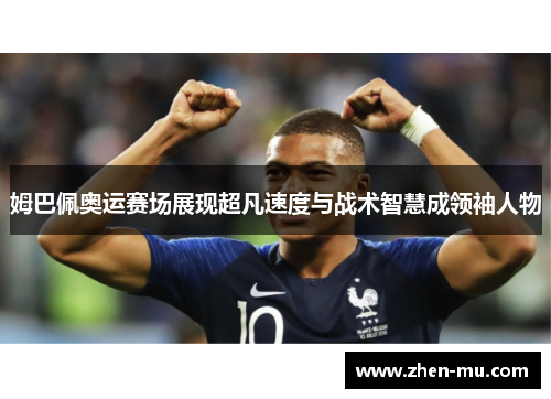 姆巴佩奥运赛场展现超凡速度与战术智慧成领袖人物