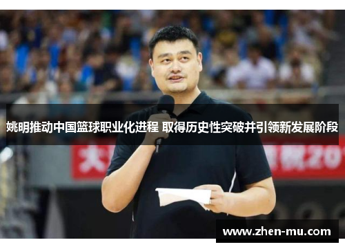 姚明推动中国篮球职业化进程 取得历史性突破并引领新发展阶段