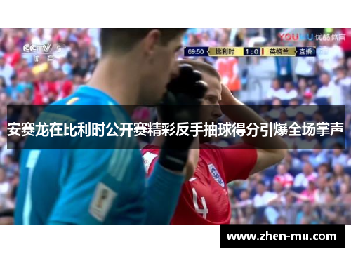 安赛龙在比利时公开赛精彩反手抽球得分引爆全场掌声