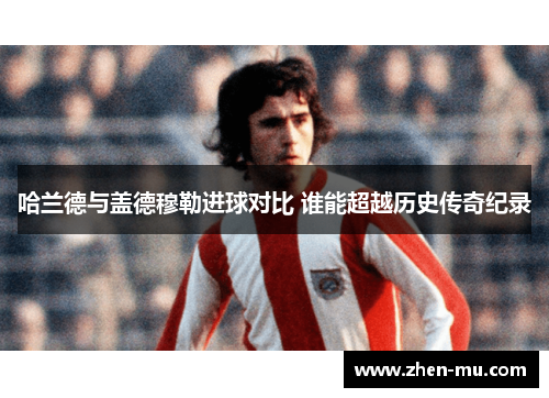 哈兰德与盖德穆勒进球对比 谁能超越历史传奇纪录