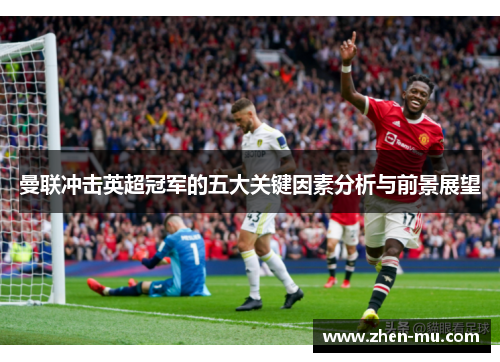 曼联冲击英超冠军的五大关键因素分析与前景展望
