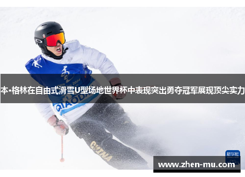 本·格林在自由式滑雪U型场地世界杯中表现突出勇夺冠军展现顶尖实力