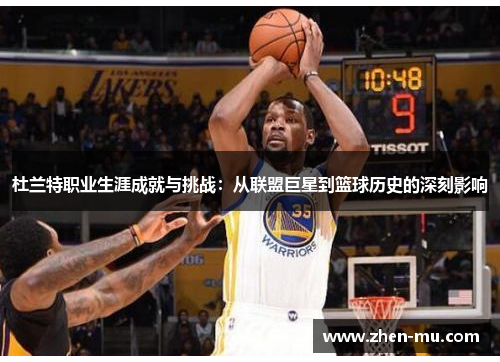 杜兰特职业生涯成就与挑战：从联盟巨星到篮球历史的深刻影响