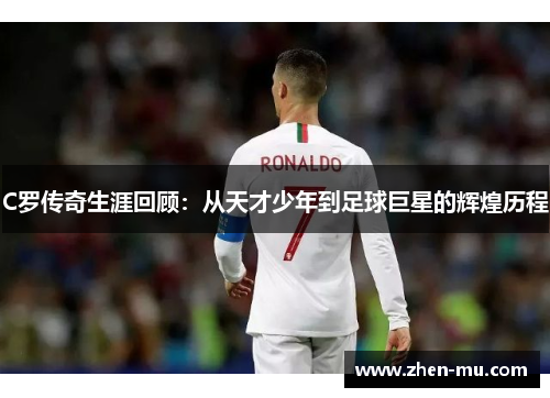 C罗传奇生涯回顾：从天才少年到足球巨星的辉煌历程