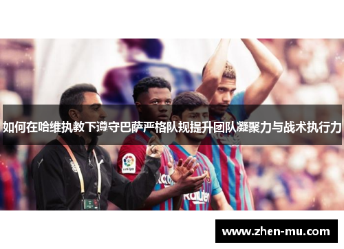 如何在哈维执教下遵守巴萨严格队规提升团队凝聚力与战术执行力