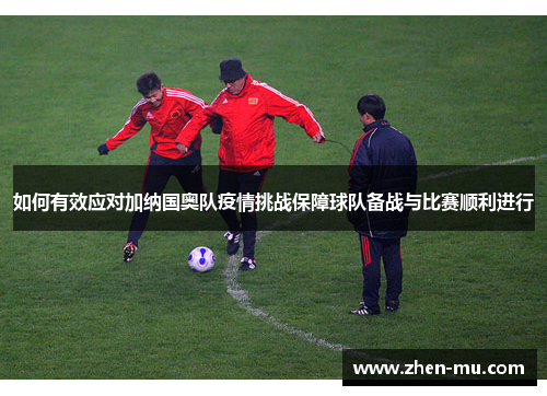 如何有效应对加纳国奥队疫情挑战保障球队备战与比赛顺利进行