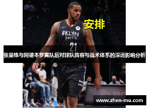 张呈栋与阿德本罗离队后对球队阵容与战术体系的深远影响分析
