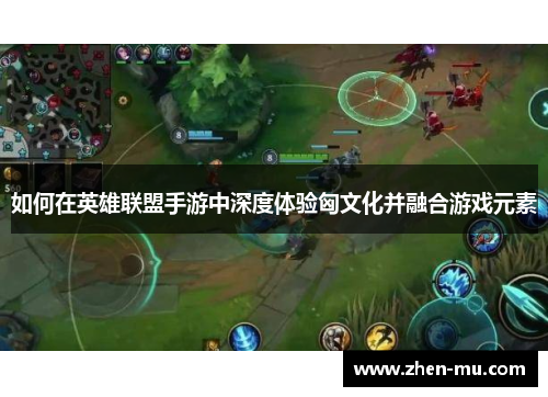 如何在英雄联盟手游中深度体验匈文化并融合游戏元素
