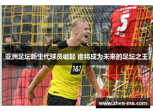 亚洲足坛新生代球员崛起 谁将成为未来的足坛之王