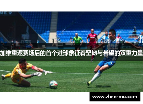 加维重返赛场后的首个进球象征着坚韧与希望的双重力量