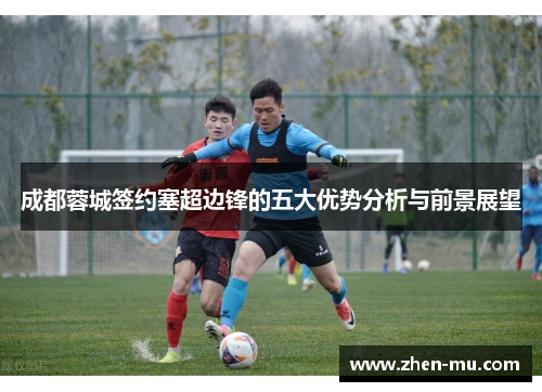 成都蓉城签约塞超边锋的五大优势分析与前景展望