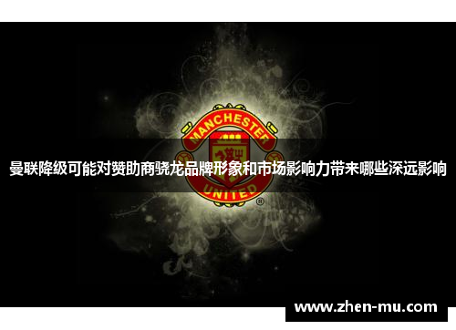 曼联降级可能对赞助商骁龙品牌形象和市场影响力带来哪些深远影响