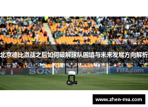 北京德比激战之后如何破解球队困境与未来发展方向解析