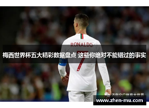 梅西世界杯五大精彩数据盘点 这些你绝对不能错过的事实