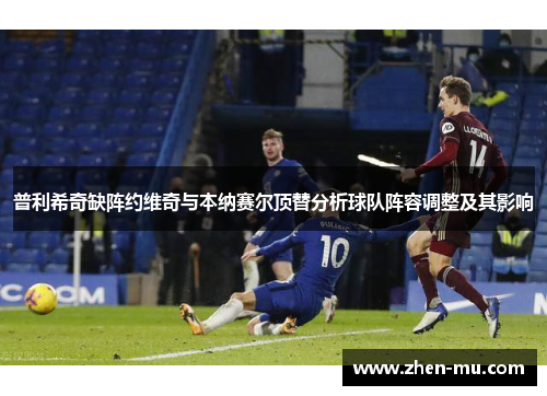 普利希奇缺阵约维奇与本纳赛尔顶替分析球队阵容调整及其影响
