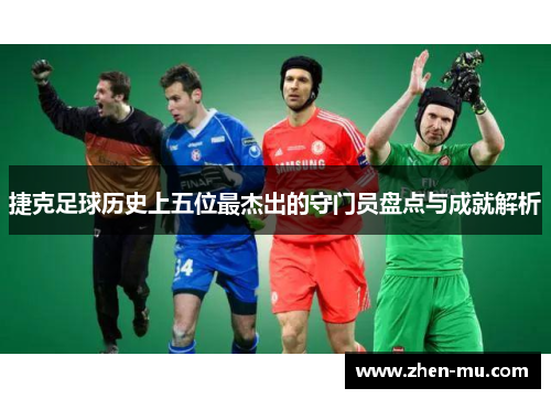捷克足球历史上五位最杰出的守门员盘点与成就解析