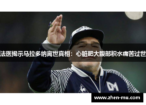 法医揭示马拉多纳离世真相：心脏肥大腹部积水痛苦过世