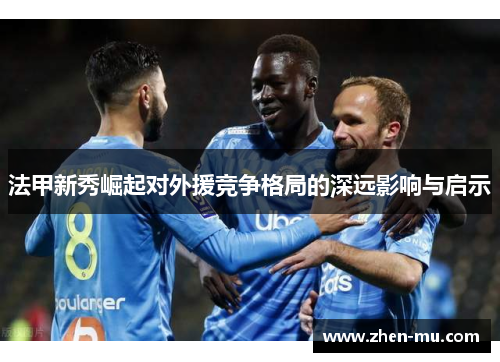 法甲新秀崛起对外援竞争格局的深远影响与启示