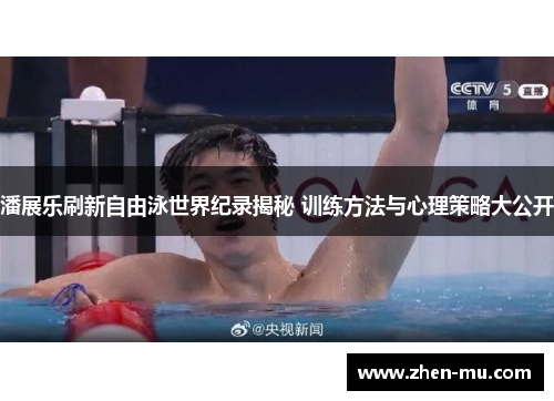 潘展乐刷新自由泳世界纪录揭秘 训练方法与心理策略大公开