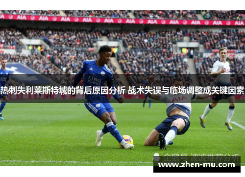 热刺失利莱斯特城的背后原因分析 战术失误与临场调整成关键因素