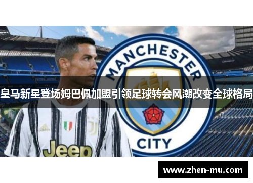 皇马新星登场姆巴佩加盟引领足球转会风潮改变全球格局