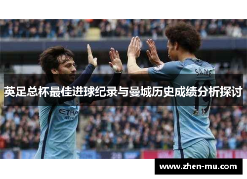 英足总杯最佳进球纪录与曼城历史成绩分析探讨