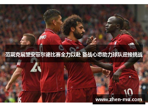 范戴克展望安菲尔德比赛全力以赴 备战心态助力球队迎接挑战