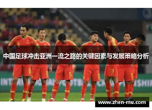中国足球冲击亚洲一流之路的关键因素与发展策略分析 中国足球冲击亚洲一流之路的关键因素与发展策略分析