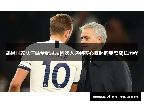 凯恩国家队生涯全纪录从初次入选到核心崛起的完整成长历程