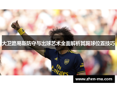 大卫路易斯防守与出球艺术全面解析其踢球位置技巧