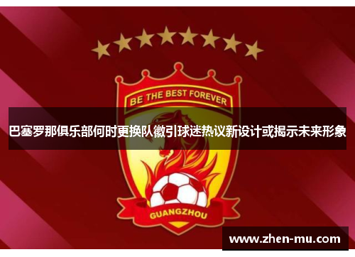 巴塞罗那俱乐部何时更换队徽引球迷热议新设计或揭示未来形象 巴塞罗那俱乐部何时更换队徽引球迷热议新设计或揭示未来形象
