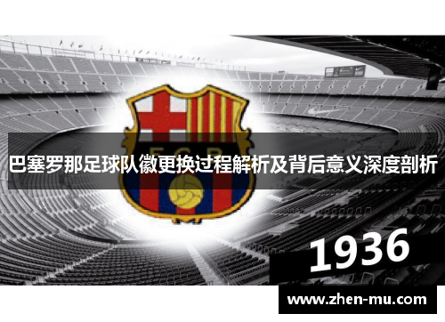巴塞罗那足球队徽更换过程解析及背后意义深度剖析