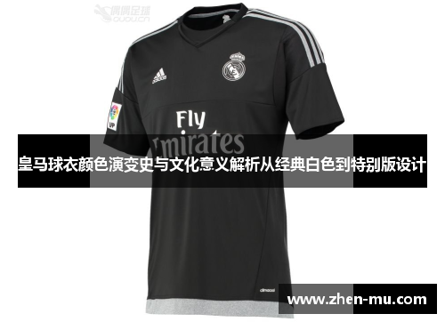 皇马球衣颜色演变史与文化意义解析从经典白色到特别版设计